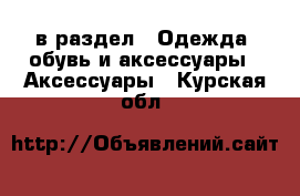  в раздел : Одежда, обувь и аксессуары » Аксессуары . Курская обл.